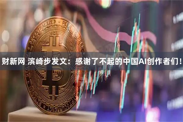 财新网 滨崎步发文：感谢了不起的中国AI创作者们！