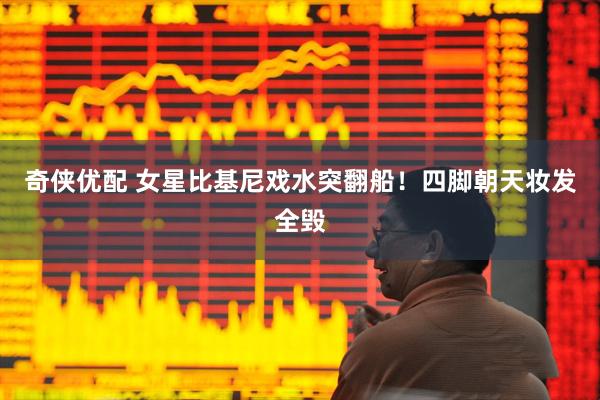 奇侠优配 女星比基尼戏水突翻船！四脚朝天妆发全毁