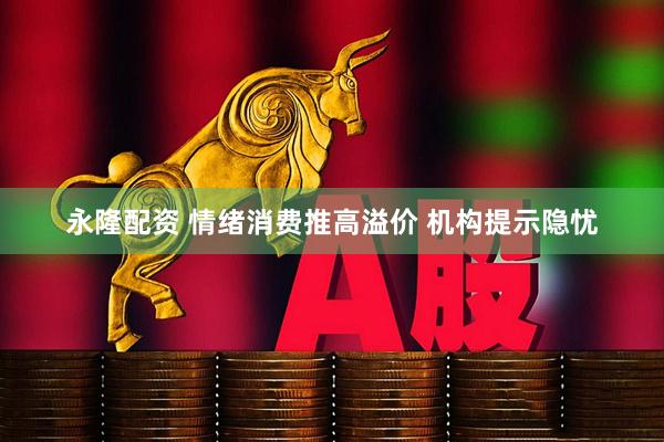 永隆配资 情绪消费推高溢价 机构提示隐忧