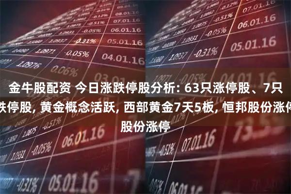 金牛股配资 今日涨跌停股分析: 63只涨停股、7只跌停股, 黄金概念活跃, 西部黄金7天5板, 恒邦股份涨停