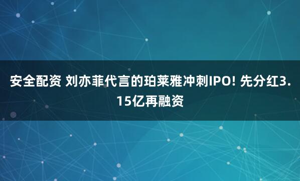 安全配资 刘亦菲代言的珀莱雅冲刺IPO! 先分红3.15亿再融资