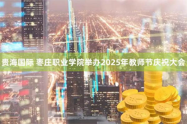 贵海国际 枣庄职业学院举办2025年教师节庆祝大会
