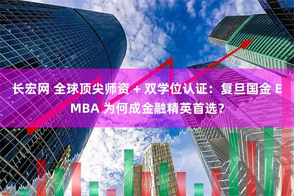长宏网 全球顶尖师资 + 双学位认证：复旦国金 EMBA 为何成金融精英首选？
