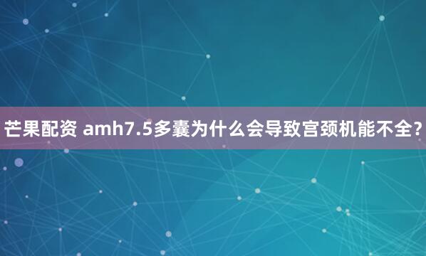 芒果配资 amh7.5多囊为什么会导致宫颈机能不全？