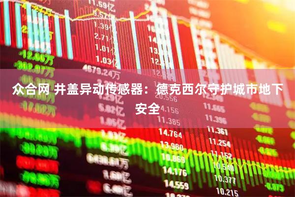 众合网 井盖异动传感器：德克西尔守护城市地下安全