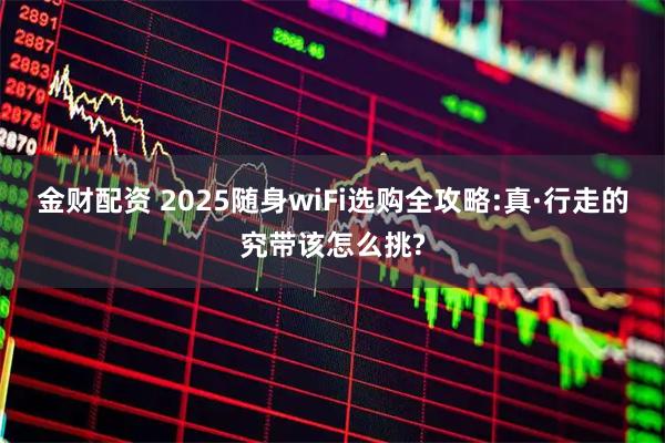 金财配资 2025随身wiFi选购全攻略:真·行走的究带该怎么挑?
