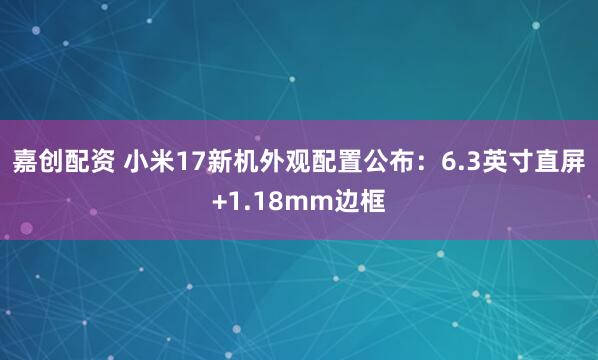 嘉创配资 小米17新机外观配置公布：6.3英寸直屏+1.18mm边框
