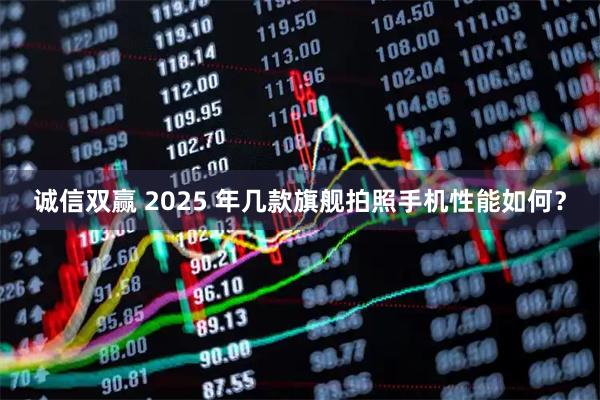 诚信双赢 2025 年几款旗舰拍照手机性能如何？