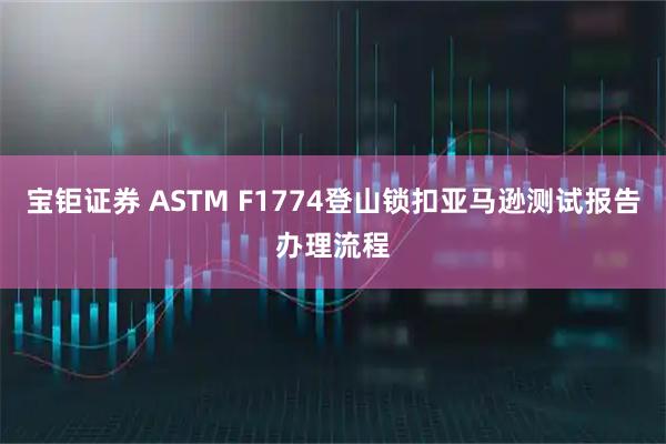 宝钜证券 ASTM F1774登山锁扣亚马逊测试报告办理流程