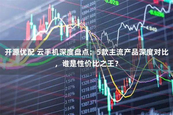 开源优配 云手机深度盘点：5款主流产品深度对比，谁是性价比之王？