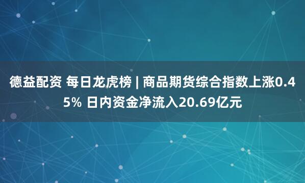 德益配资 每日龙虎榜 | 商品期货综合指数上涨0.45% 日内资金净流入20.69亿元
