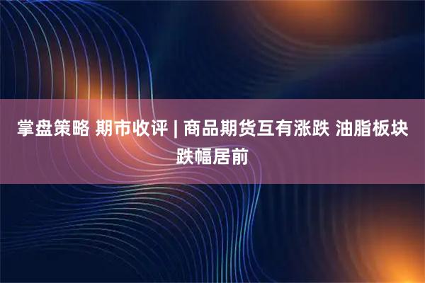 掌盘策略 期市收评 | 商品期货互有涨跌 油脂板块跌幅居前