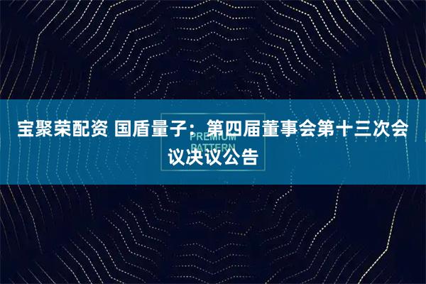宝聚荣配资 国盾量子：第四届董事会第十三次会议决议公告