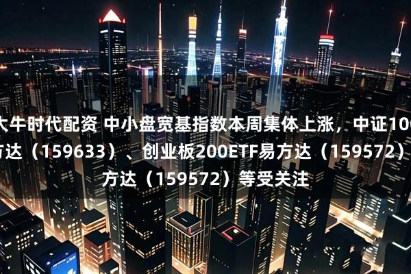 大牛时代配资 中小盘宽基指数本周集体上涨，中证1000ETF易方达（159633）、创业板200ETF易方达（159572）等受关注