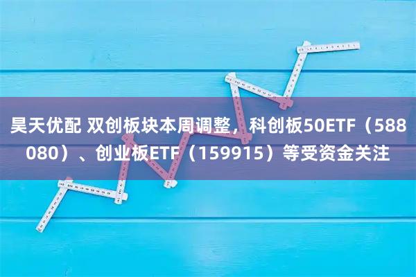昊天优配 双创板块本周调整，科创板50ETF（588080）、创业板ETF（159915）等受资金关注