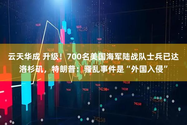 云天华成 升级！700名美国海军陆战队士兵已达洛杉矶，特朗普：骚乱事件是“外国入侵”