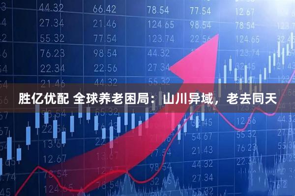 胜亿优配 全球养老困局：山川异域，老去同天