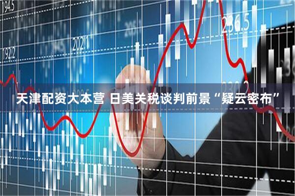 天津配资大本营 日美关税谈判前景“疑云密布”