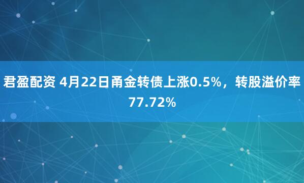 君盈配资 4月22日甬金转债上涨0.5%，转股溢价率77.72%
