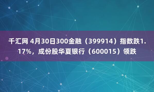 千汇网 4月30日300金融（399914）指数跌1.17%，成份股华夏银行（600015）领跌