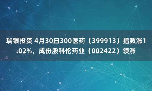 瑞银投资 4月30日300医药（399913）指数涨1.02%，成份股科伦药业（002422）领涨