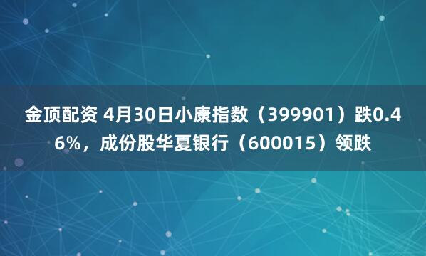 金顶配资 4月30日小康指数（399901）跌0.46%，成份股华夏银行（600015）领跌