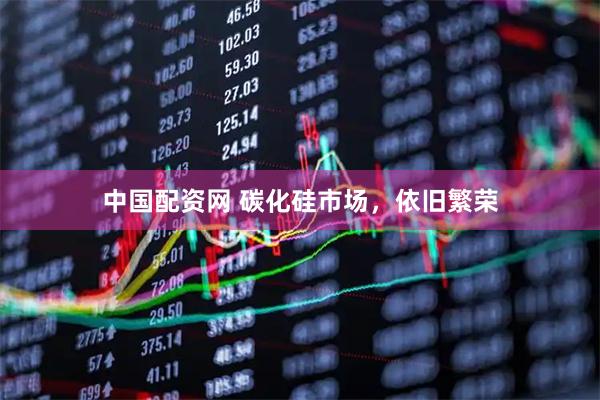 中国配资网 碳化硅市场，依旧繁荣