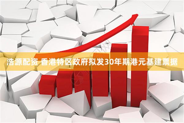 浩源配资 香港特区政府拟发30年期港元基建票据