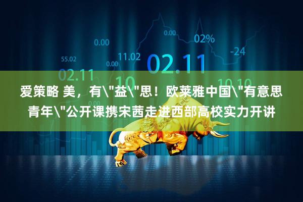 爱策略 美，有＂益＂思！欧莱雅中国＂有意思青年＂公开课携宋茜走进西部高校实力开讲