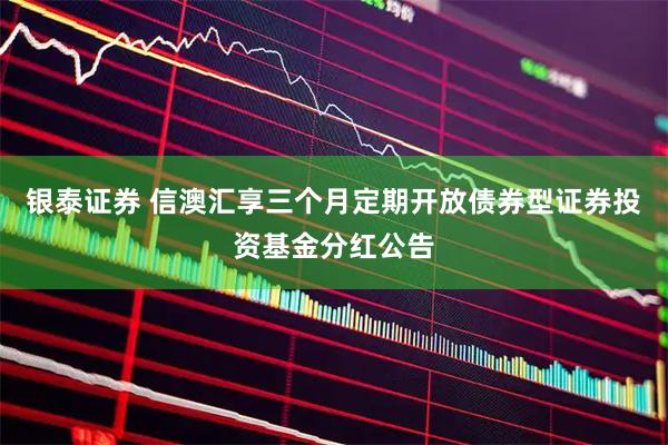 银泰证券 信澳汇享三个月定期开放债券型证券投资基金分红公告