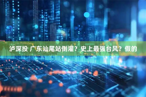 泸深投 广东汕尾站倒灌？史上最强台风？假的