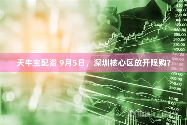 天牛宝配资 9月5日，深圳核心区放开限购？