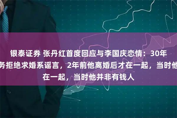 银泰证券 张丹红首度回应与李国庆恋情：30年前因百万债务拒绝求婚系谣言，2年前他离婚后才在一起，当时他并非有钱人