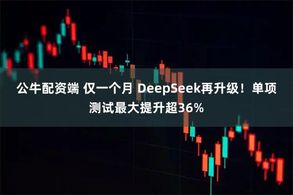 公牛配资端 仅一个月 DeepSeek再升级！单项测试最大提升超36%
