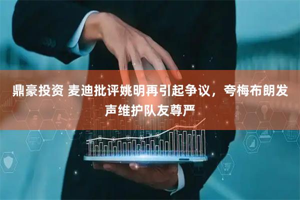 鼎豪投资 麦迪批评姚明再引起争议，夸梅布朗发声维护队友尊严