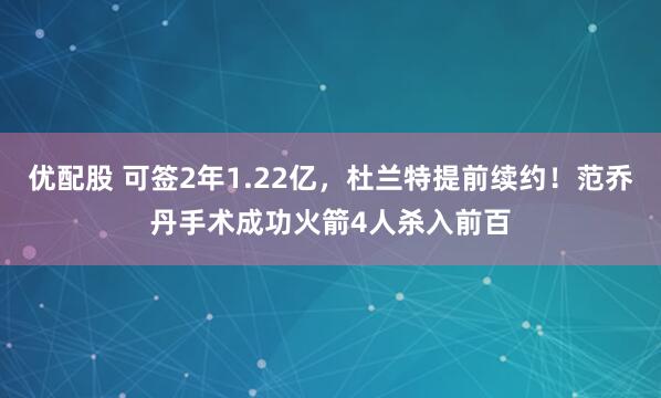 优配股 可签2年1.22亿，杜兰特提前续约！范乔丹手术成功火箭4人杀入前百