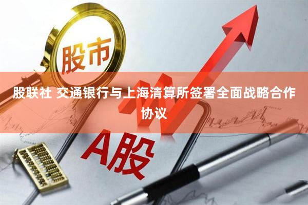 股联社 交通银行与上海清算所签署全面战略合作协议