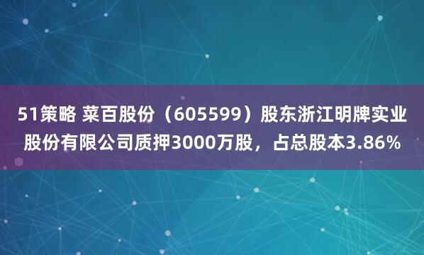 51策略 菜百股份（605599）股东浙江明牌实业股份有限公司质押3000万股，占总股本3.86%