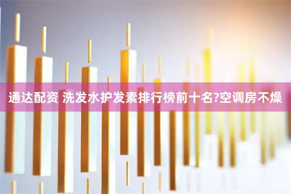 通达配资 洗发水护发素排行榜前十名?空调房不燥