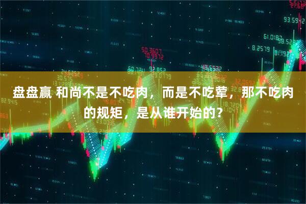 盘盘赢 和尚不是不吃肉，而是不吃荤，那不吃肉的规矩，是从谁开始的？