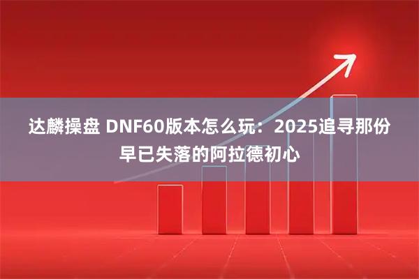 达麟操盘 DNF60版本怎么玩：2025追寻那份早已失落的阿拉德初心