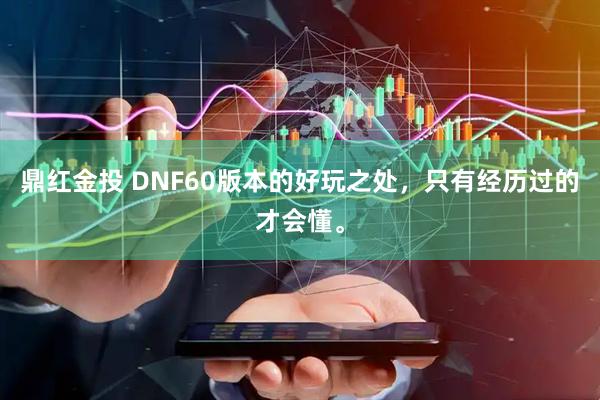 鼎红金投 DNF60版本的好玩之处，只有经历过的才会懂。