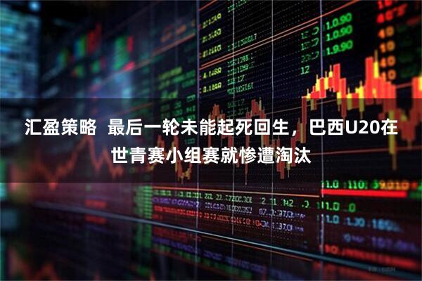 汇盈策略  最后一轮未能起死回生，巴西U20在世青赛小组赛就惨遭淘汰