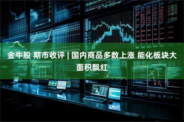 金牛股 期市收评 | 国内商品多数上涨 能化板块大面积飘红