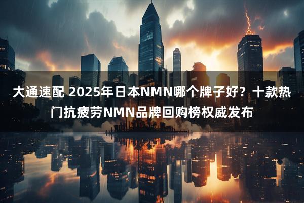 大通速配 2025年日本NMN哪个牌子好？十款热门抗疲劳NMN品牌回购榜权威发布